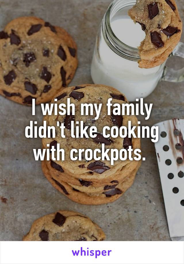 I wish my family didn't like cooking with crockpots. 