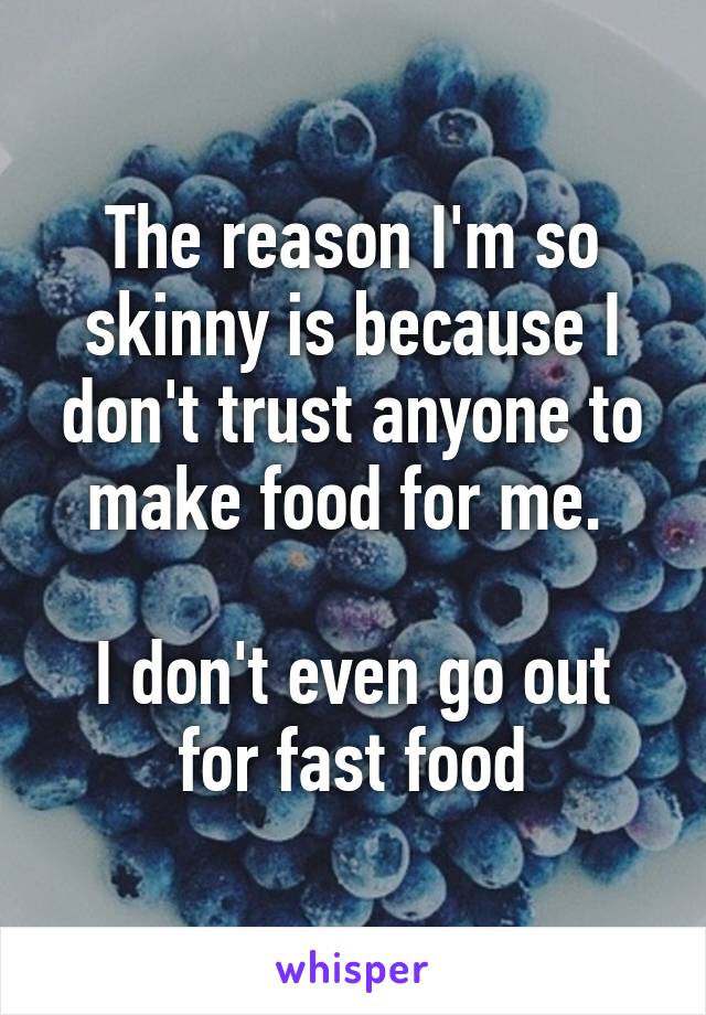 The reason I'm so skinny is because I don't trust anyone to make food for me. 

I don't even go out for fast food