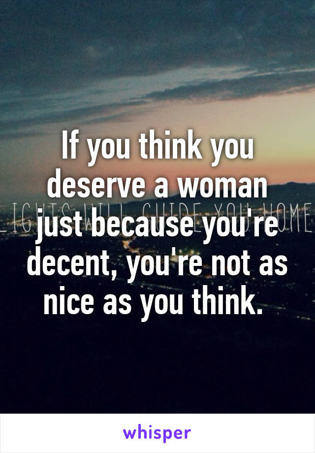 If you think you deserve a woman just because you're decent, you're not as nice as you think. 