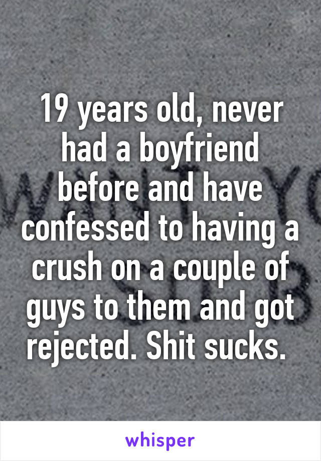 19 years old, never had a boyfriend before and have confessed to having a crush on a couple of guys to them and got rejected. Shit sucks. 