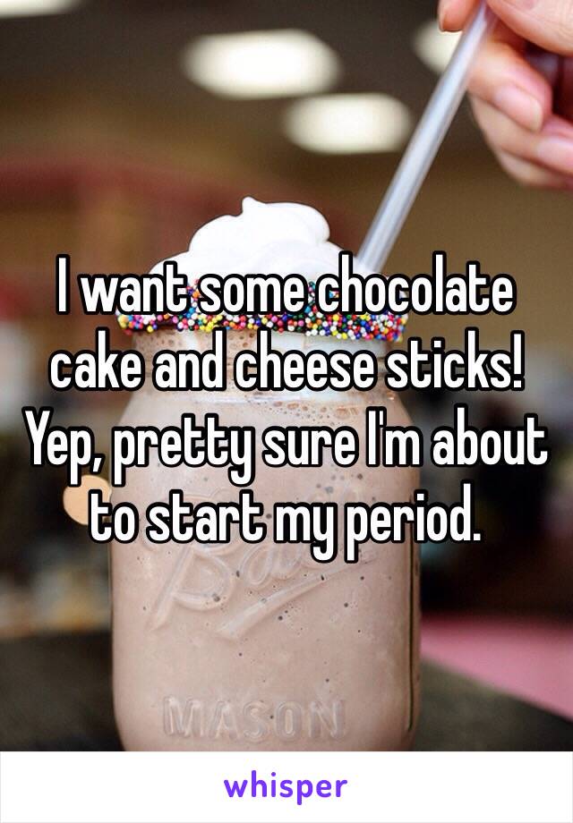 I want some chocolate cake and cheese sticks! 
Yep, pretty sure I'm about to start my period.