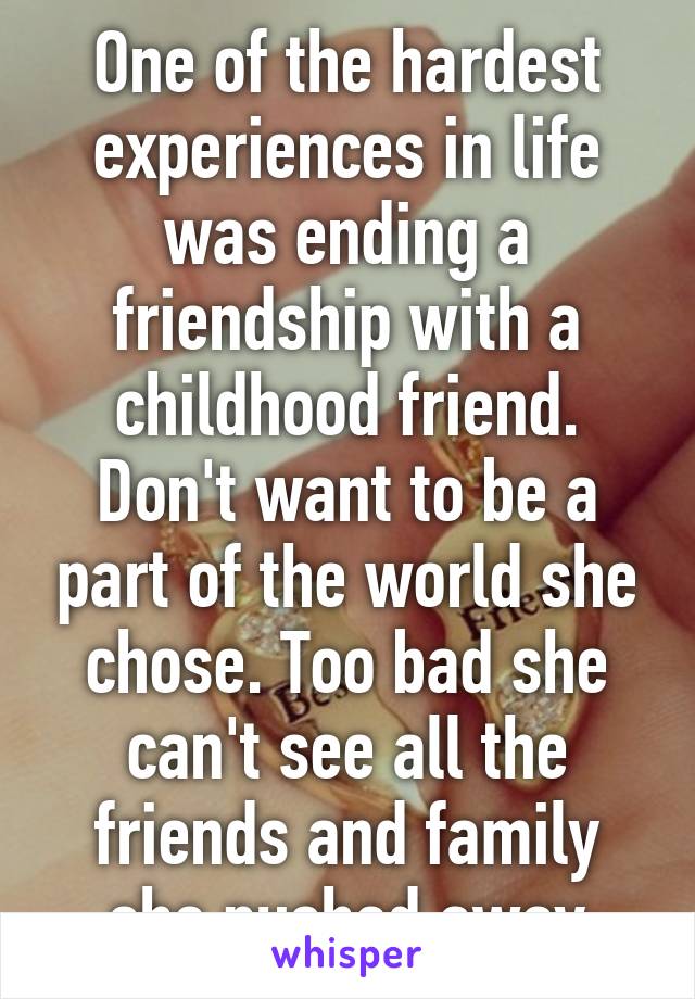 One of the hardest experiences in life was ending a friendship with a childhood friend. Don't want to be a part of the world she chose. Too bad she can't see all the friends and family she pushed away