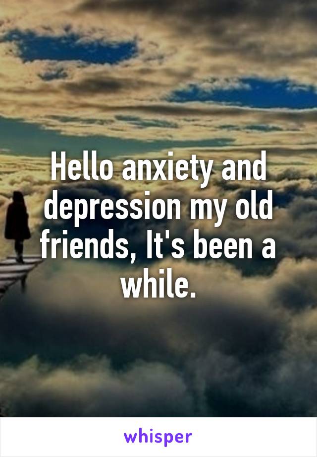 Hello anxiety and depression my old friends, It's been a while.