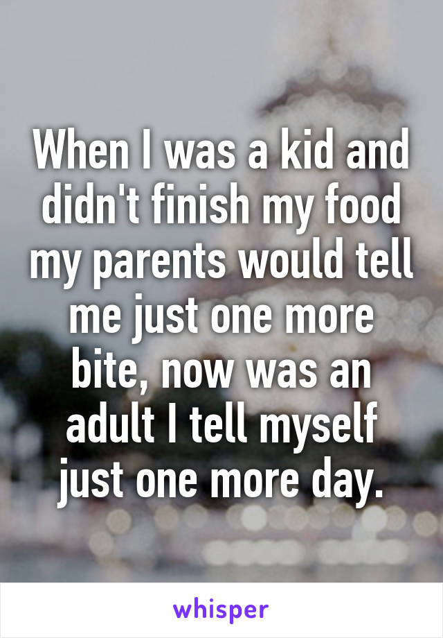 When I was a kid and didn't finish my food my parents would tell me just one more bite, now was an adult I tell myself just one more day.