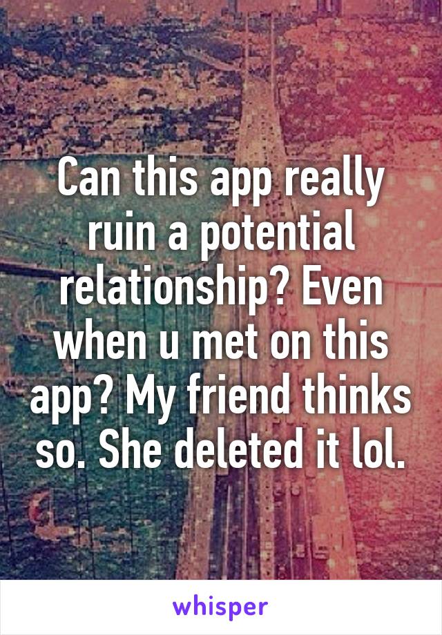 Can this app really ruin a potential relationship? Even when u met on this app? My friend thinks so. She deleted it lol.