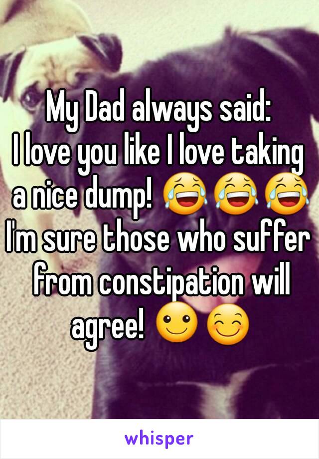 My Dad always said:
I love you like I love taking a nice dump! 😂😂😂
I'm sure those who suffer from constipation will agree! ☺😊