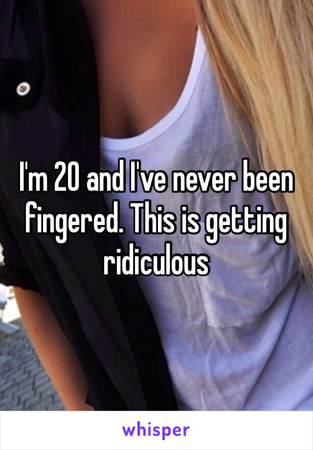 I'm 20 and I've never been fingered. This is getting ridiculous