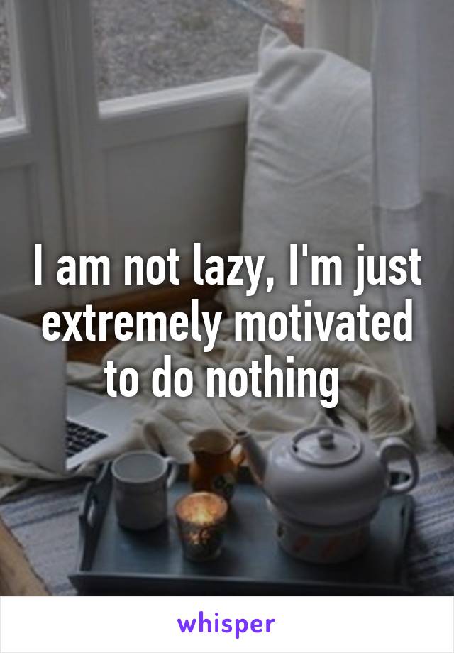 I am not lazy, I'm just extremely motivated to do nothing 