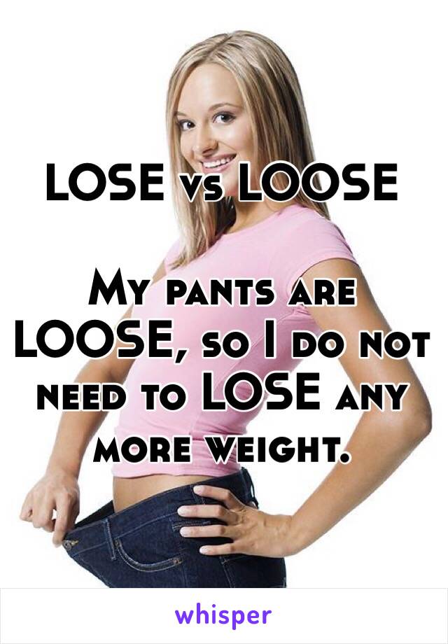 LOSE vs LOOSE

My pants are LOOSE, so I do not need to LOSE any more weight.