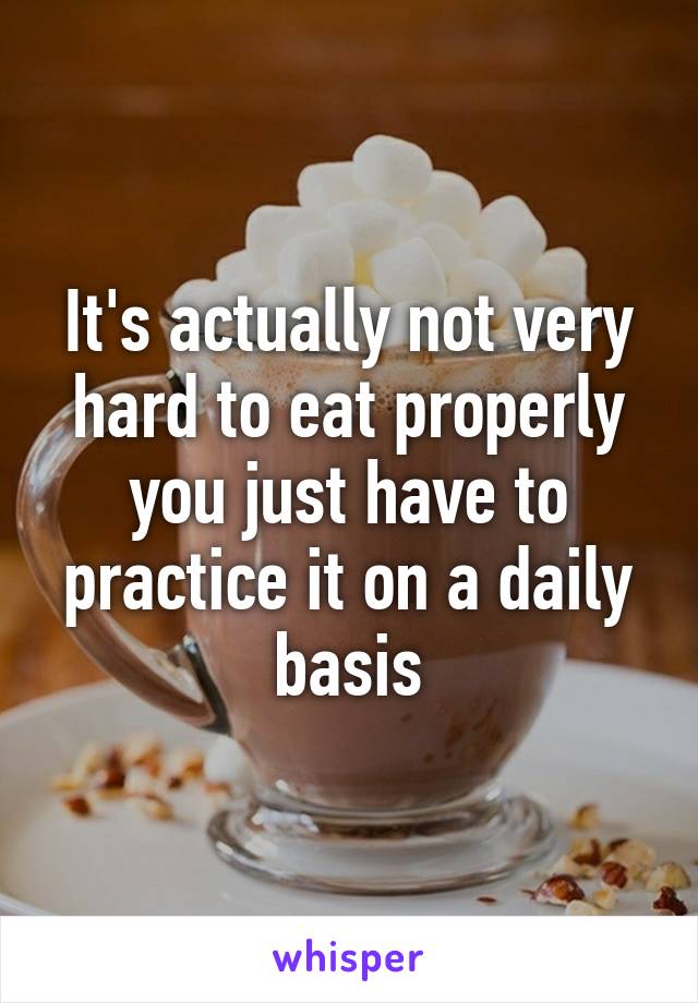 It's actually not very hard to eat properly you just have to practice it on a daily basis