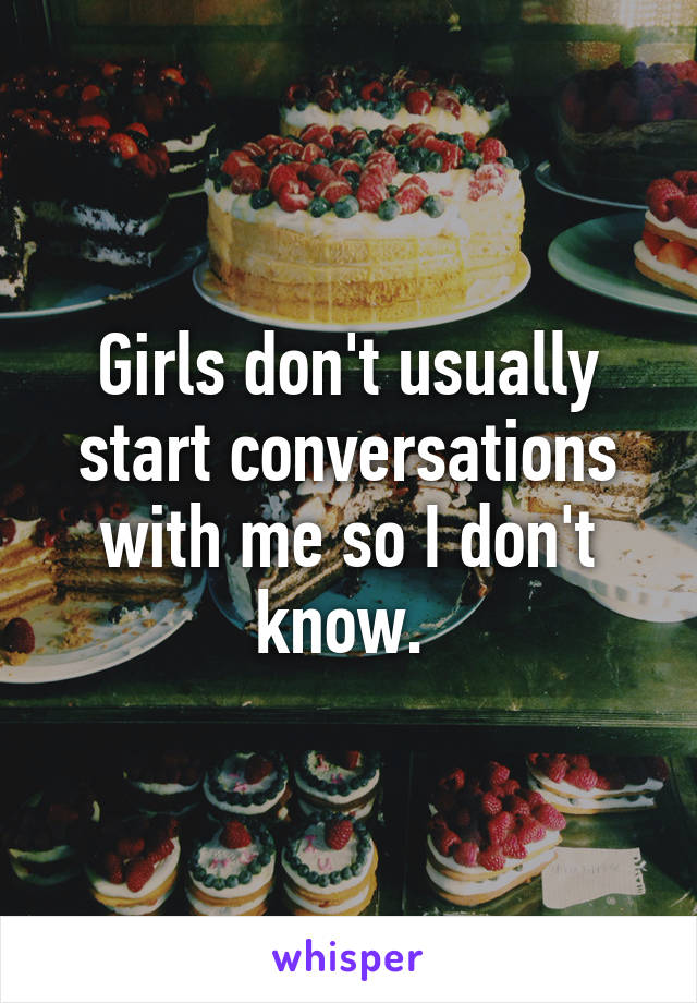 Girls don't usually start conversations with me so I don't know. 