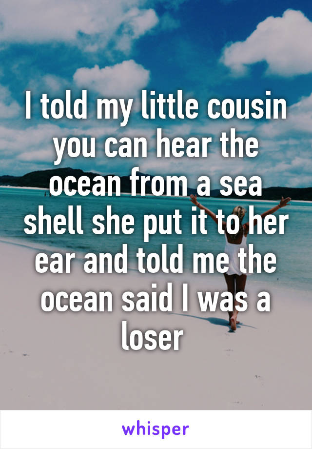 I told my little cousin you can hear the ocean from a sea shell she put it to her ear and told me the ocean said I was a loser 