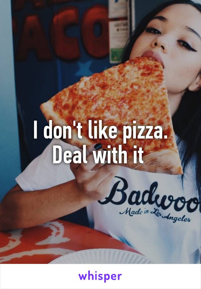 I don't like pizza.
Deal with it 