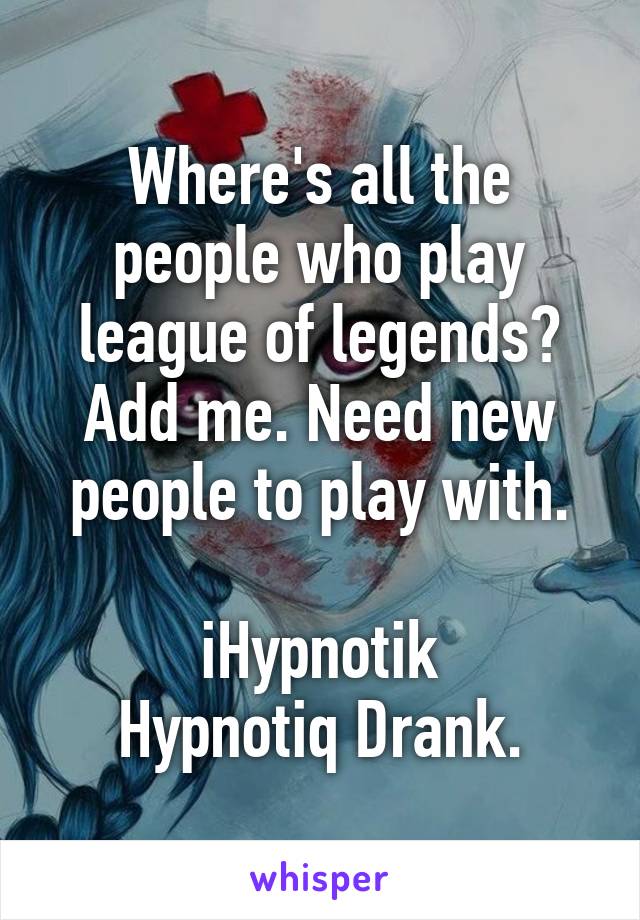 Where's all the people who play league of legends? Add me. Need new people to play with.

iHypnotik
Hypnotiq Drank.