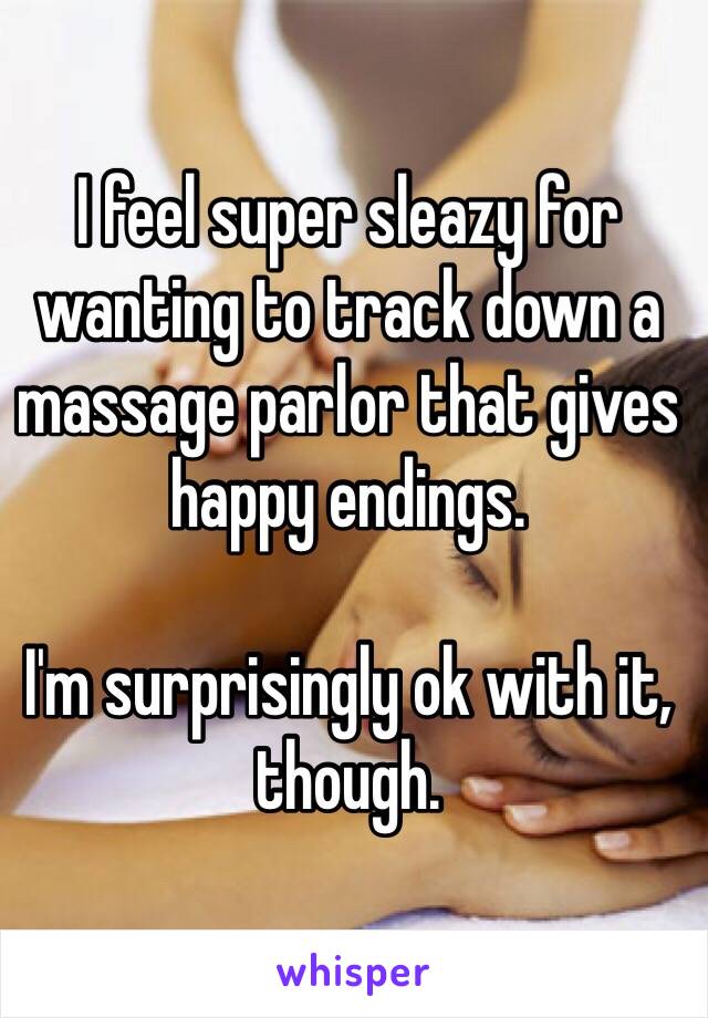 I feel super sleazy for wanting to track down a massage parlor that gives happy endings. 

I'm surprisingly ok with it, though. 