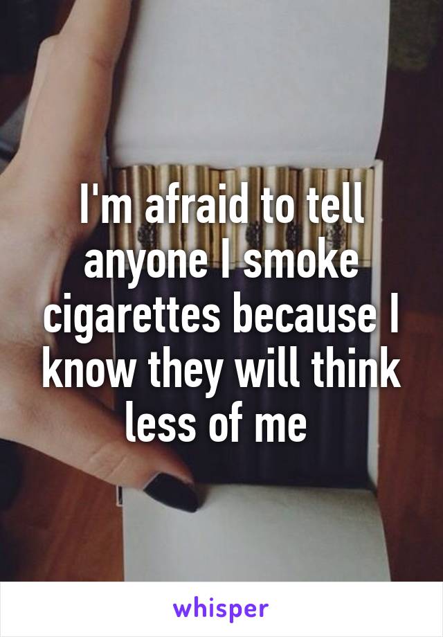 I'm afraid to tell anyone I smoke cigarettes because I know they will think less of me 