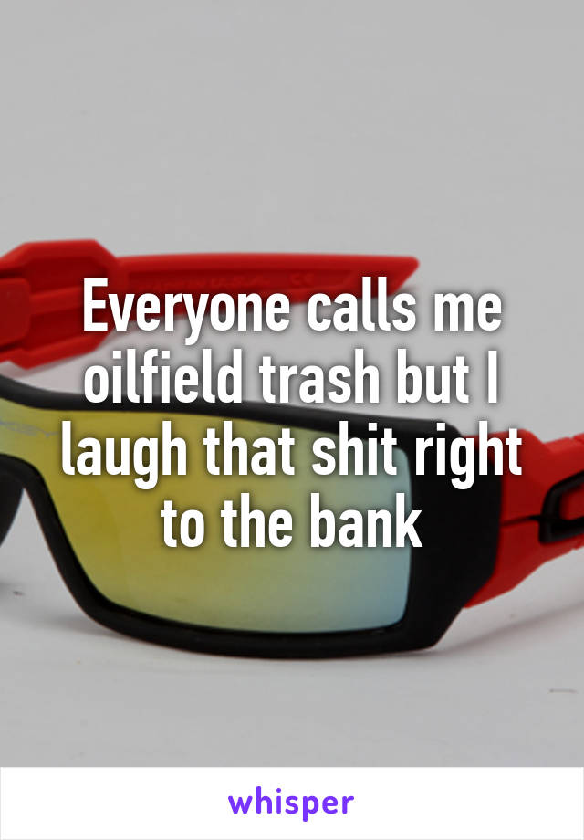 Everyone calls me oilfield trash but I laugh that shit right to the bank