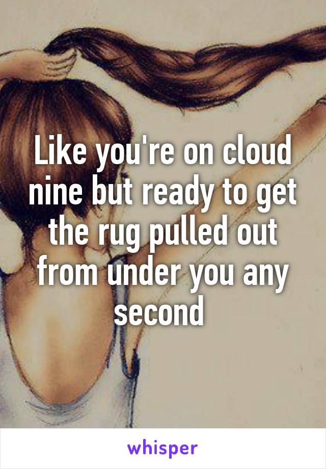 Like you're on cloud nine but ready to get the rug pulled out from under you any second 