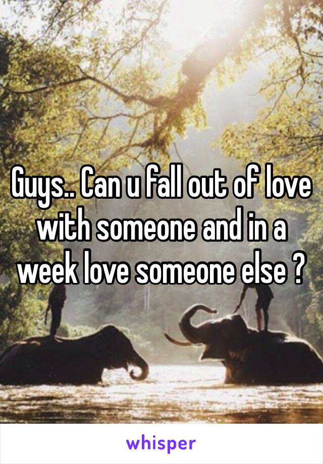 Guys.. Can u fall out of love with someone and in a week love someone else ?