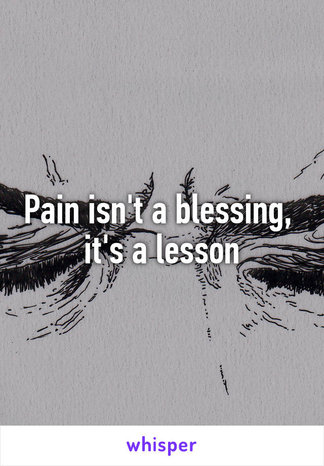 Pain isn't a blessing, 
it's a lesson