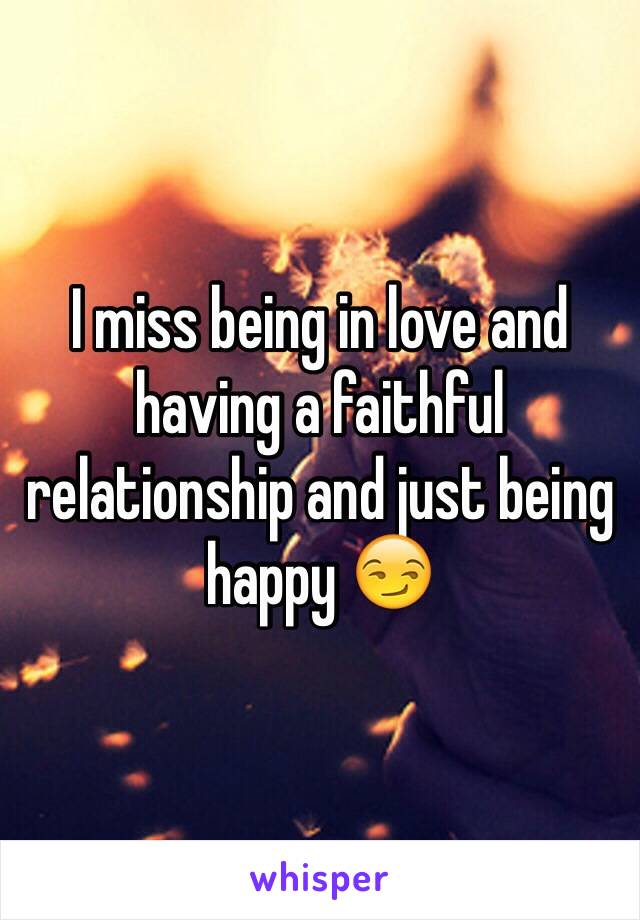 I miss being in love and having a faithful relationship and just being happy 😏