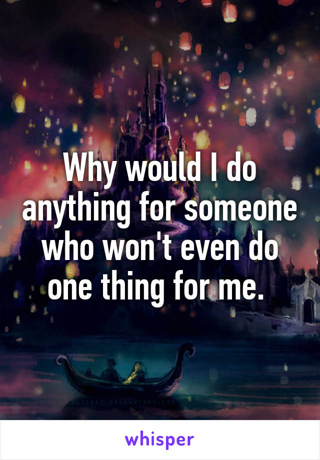 Why would I do anything for someone who won't even do one thing for me. 