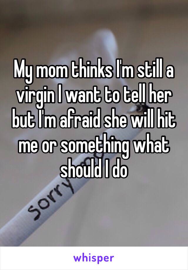 My mom thinks I'm still a virgin I want to tell her but I'm afraid she will hit me or something what should I do
