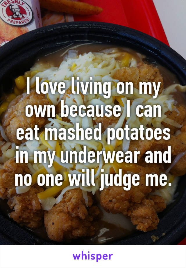 I love living on my own because I can eat mashed potatoes in my underwear and no one will judge me.