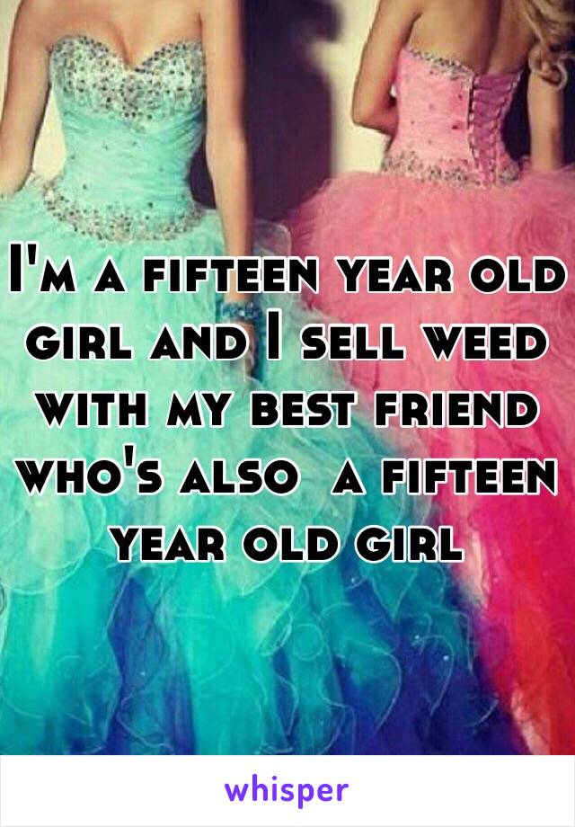 I'm a fifteen year old girl and I sell weed with my best friend who's also  a fifteen year old girl 