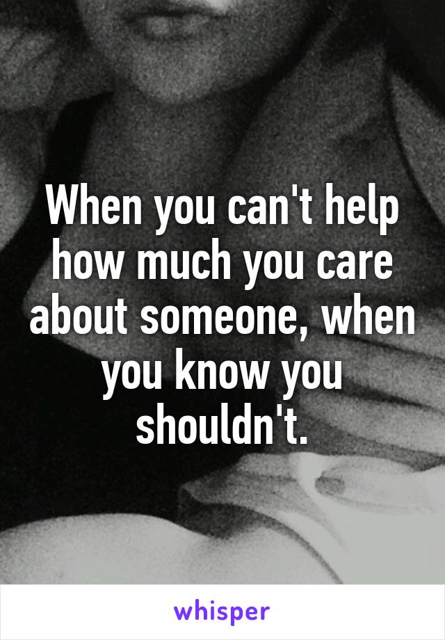 When you can't help how much you care about someone, when you know you shouldn't.