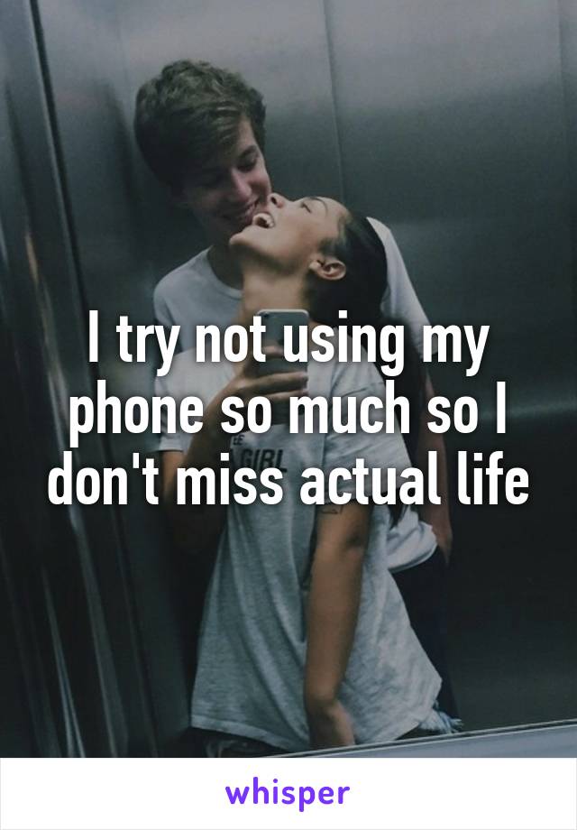 I try not using my phone so much so I don't miss actual life