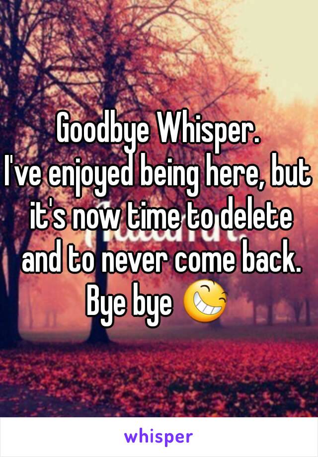 Goodbye Whisper.
I've enjoyed being here, but it's now time to delete and to never come back.
Bye bye 😆