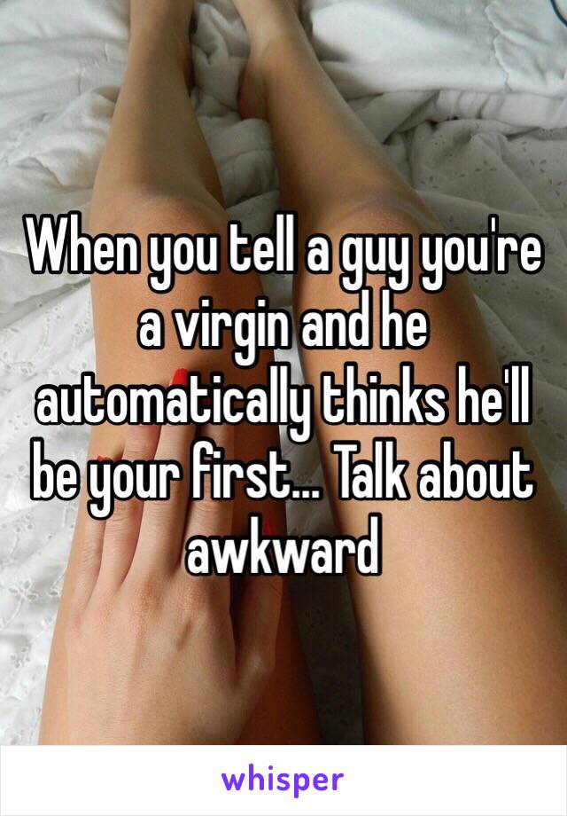 When you tell a guy you're a virgin and he automatically thinks he'll be your first... Talk about awkward