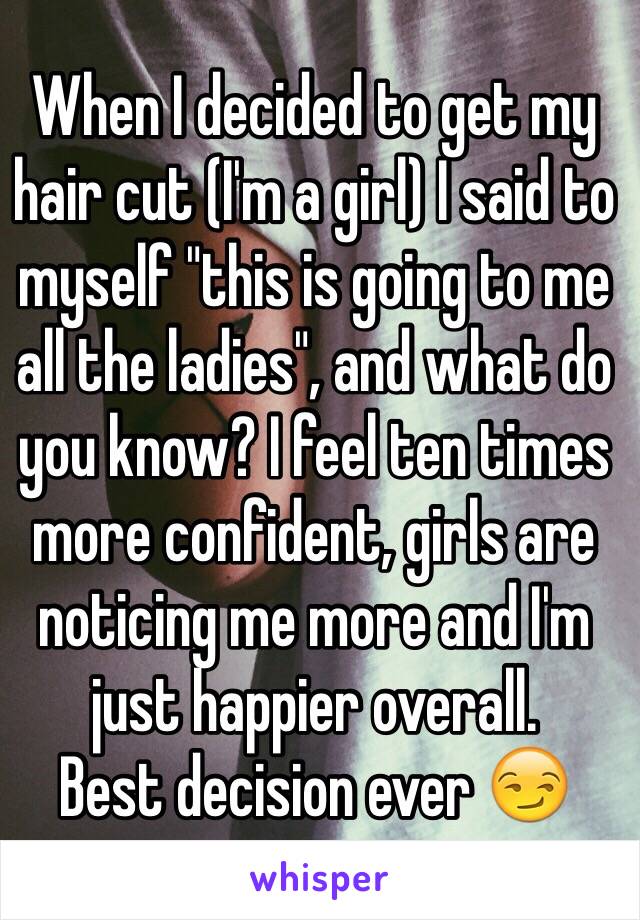 When I decided to get my hair cut (I'm a girl) I said to myself "this is going to me all the ladies", and what do you know? I feel ten times more confident, girls are noticing me more and I'm just happier overall.
Best decision ever 😏