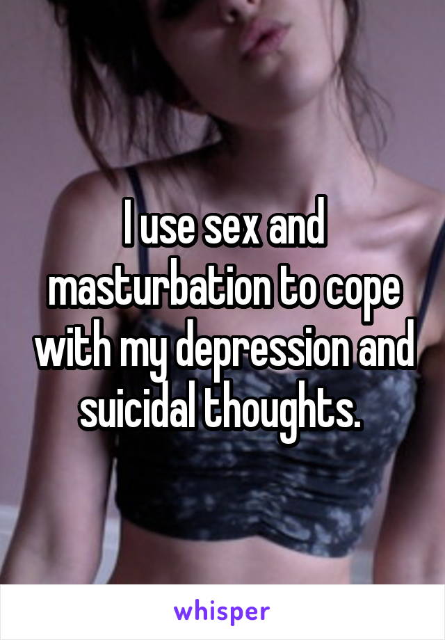 I use sex and masturbation to cope with my depression and suicidal thoughts. 