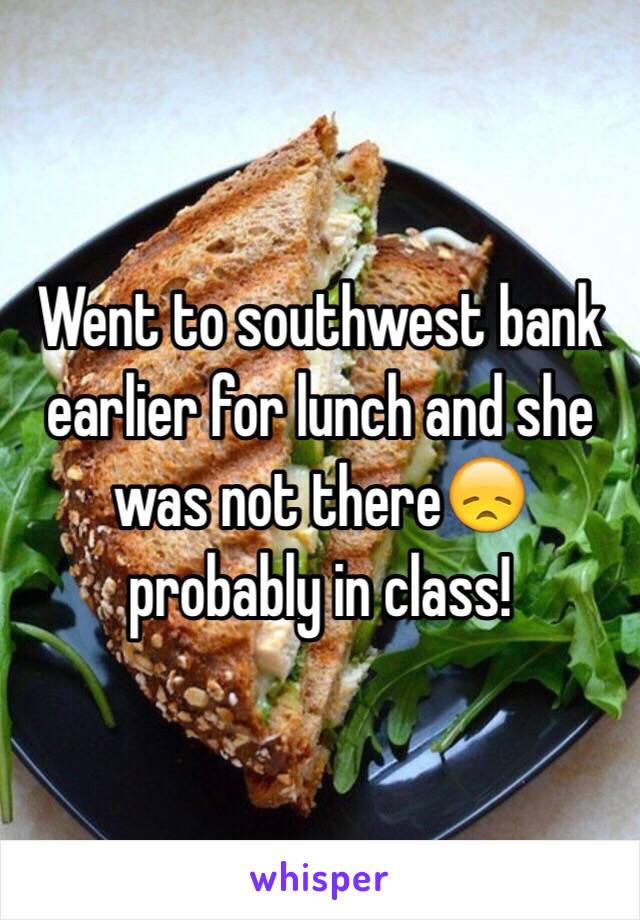 Went to southwest bank earlier for lunch and she was not there😞 probably in class! 