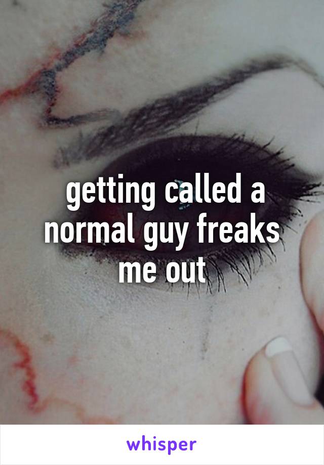  getting called a normal guy freaks me out