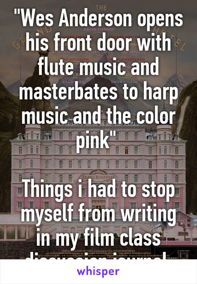 "Wes Anderson opens his front door with flute music and masterbates to harp music and the color pink" 

Things i had to stop myself from writing in my film class discussion journal.