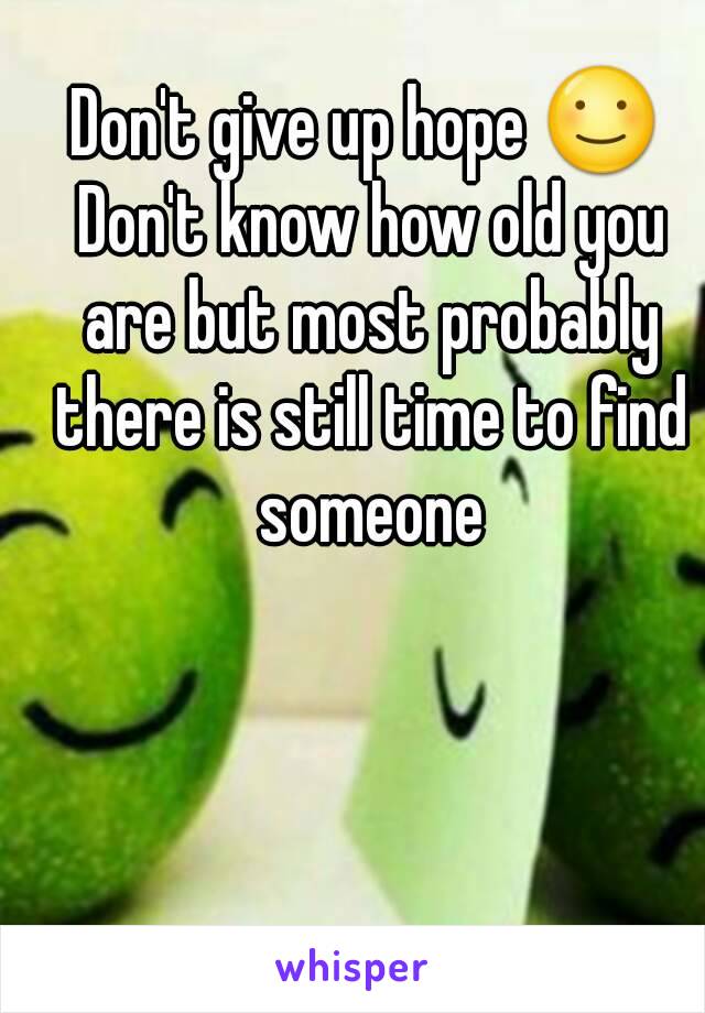 Don't give up hope ☺ Don't know how old you are but most probably there is still time to find someone