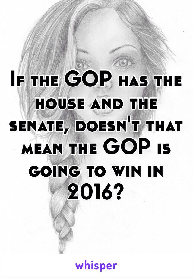 If the GOP has the house and the senate, doesn't that mean the GOP is going to win in 2016?