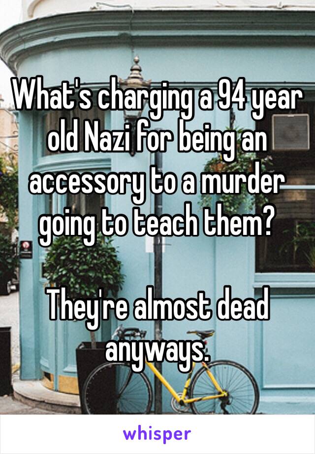 What's charging a 94 year old Nazi for being an accessory to a murder going to teach them?

They're almost dead anyways. 