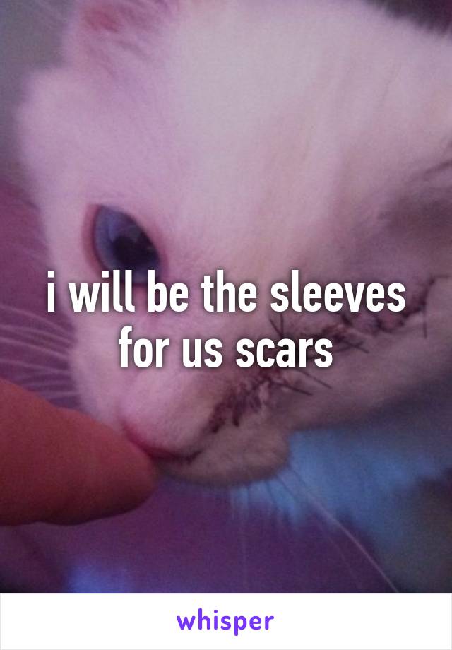 i will be the sleeves for us scars