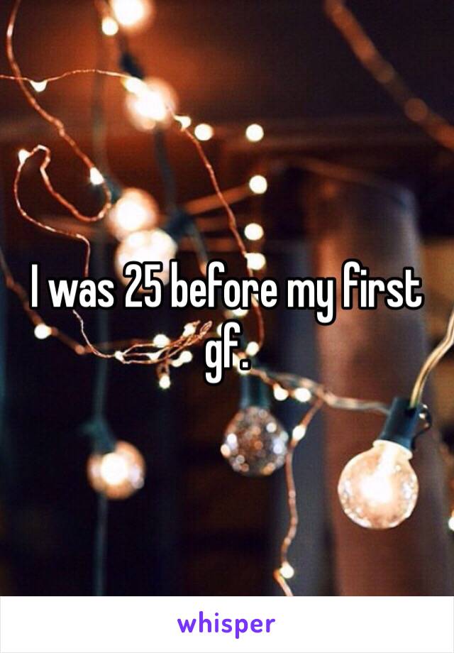 I was 25 before my first gf. 