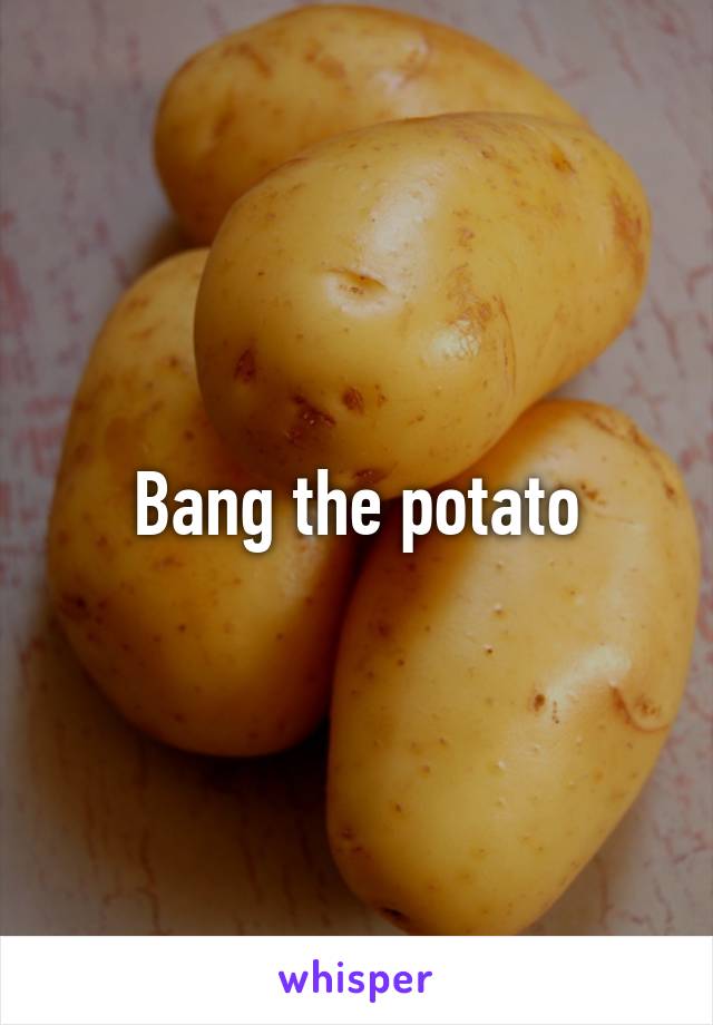 Bang the potato