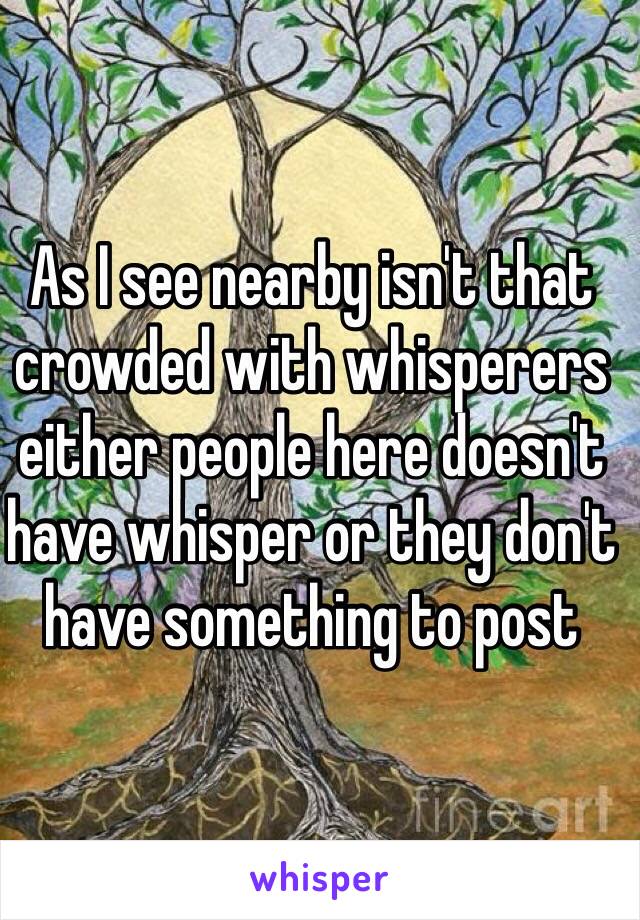 As I see nearby isn't that crowded with whisperers either people here doesn't have whisper or they don't have something to post 