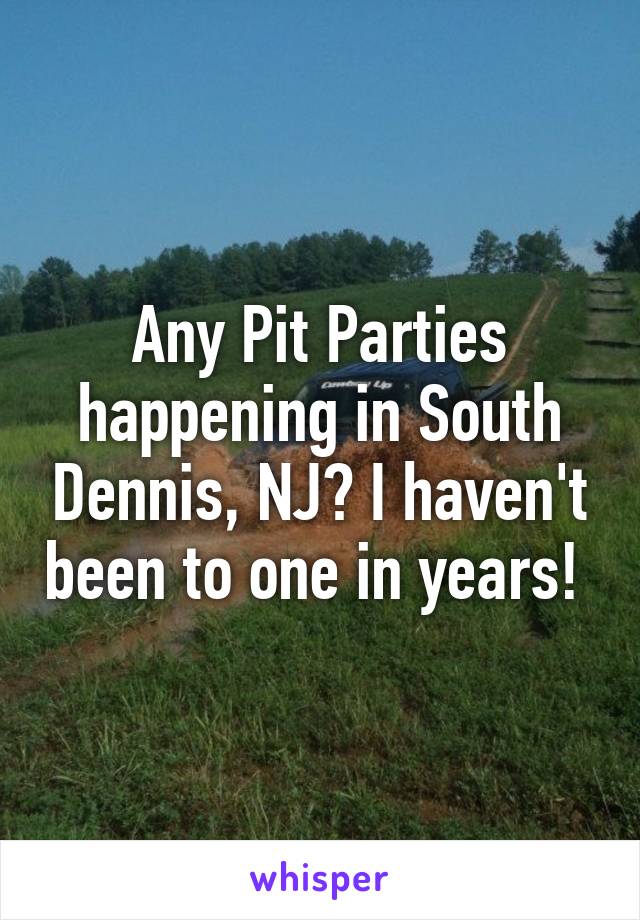 Any Pit Parties happening in South Dennis, NJ? I haven't been to one in years! 