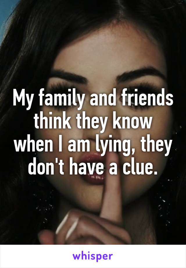 My family and friends think they know when I am lying, they don't have a clue.