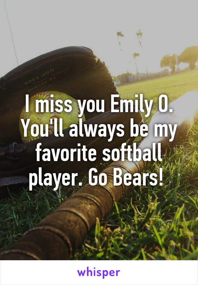 I miss you Emily O. You'll always be my favorite softball player. Go Bears! 