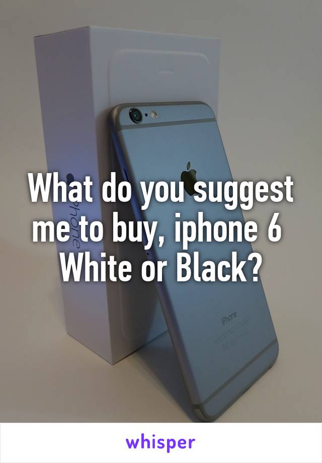 What do you suggest me to buy, iphone 6 
White or Black?