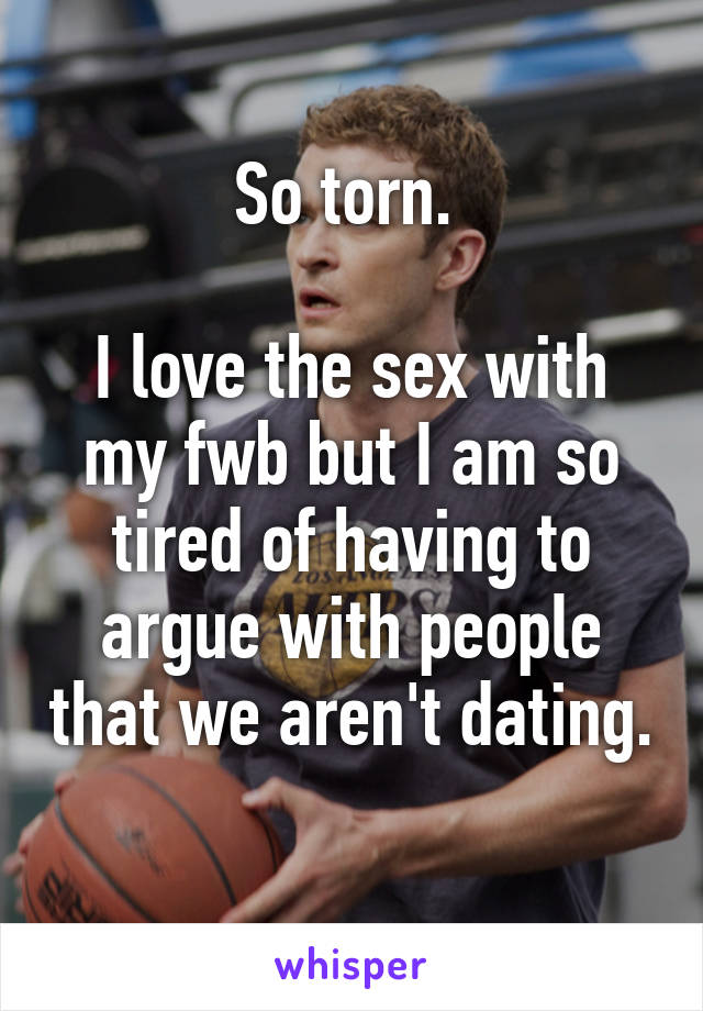 So torn. 

I love the sex with my fwb but I am so tired of having to argue with people that we aren't dating. 